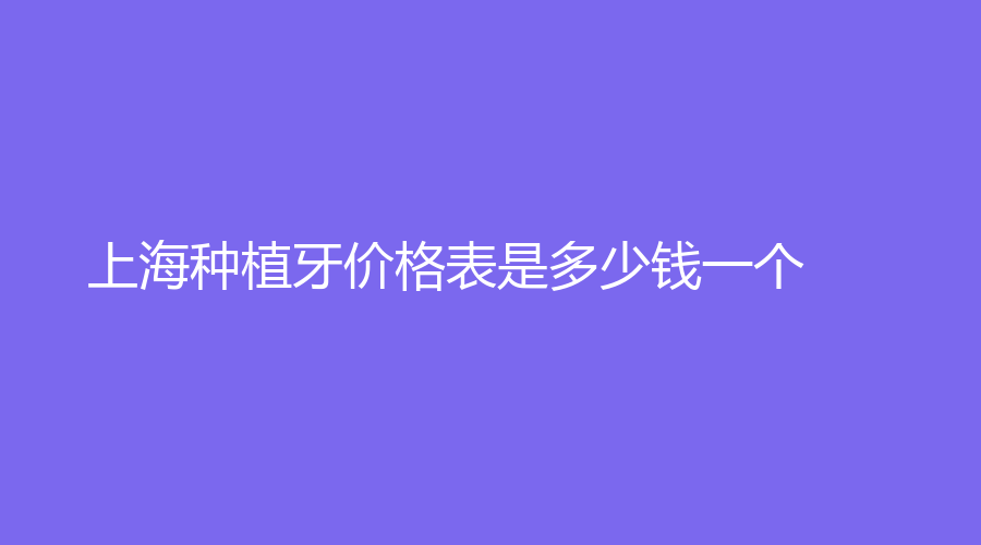 上海种植牙价格表是多少钱一个？2023价格表公布赶紧看过来
