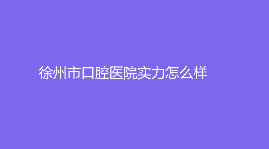 徐州市口腔医院实力怎么样？谢妮娜医生的技术可靠吗？