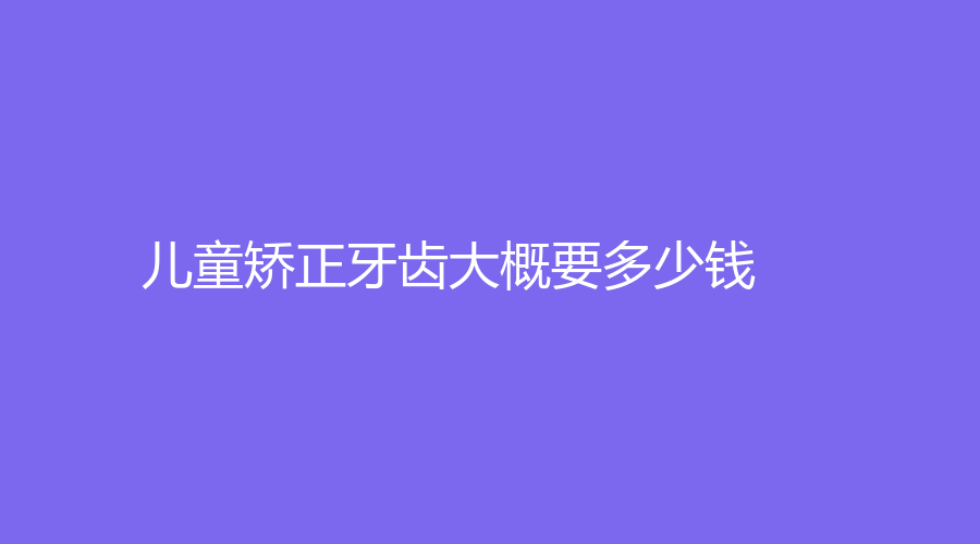 儿童矫正牙齿大概要多少钱？受到各种因素的影响，了解清楚矫正方式很重要！