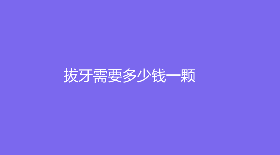 拔牙需要多少钱一颗？前牙拔出费用在100元左右