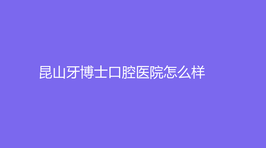 昆山牙博士口腔医院怎么样？通过文章来解答，还有李乃晨、贾相娟医生介绍