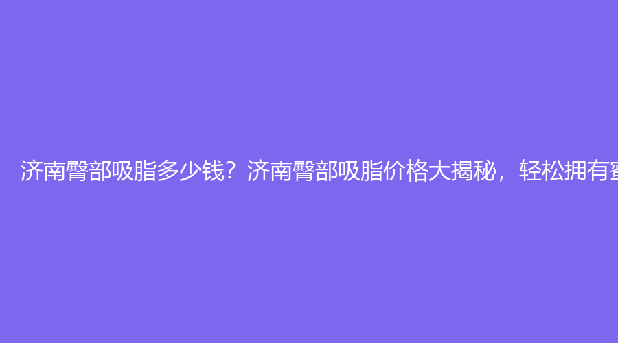 济南臀部吸脂多少钱？济南臀部吸脂价格大揭秘，轻松拥有蜜桃臀！