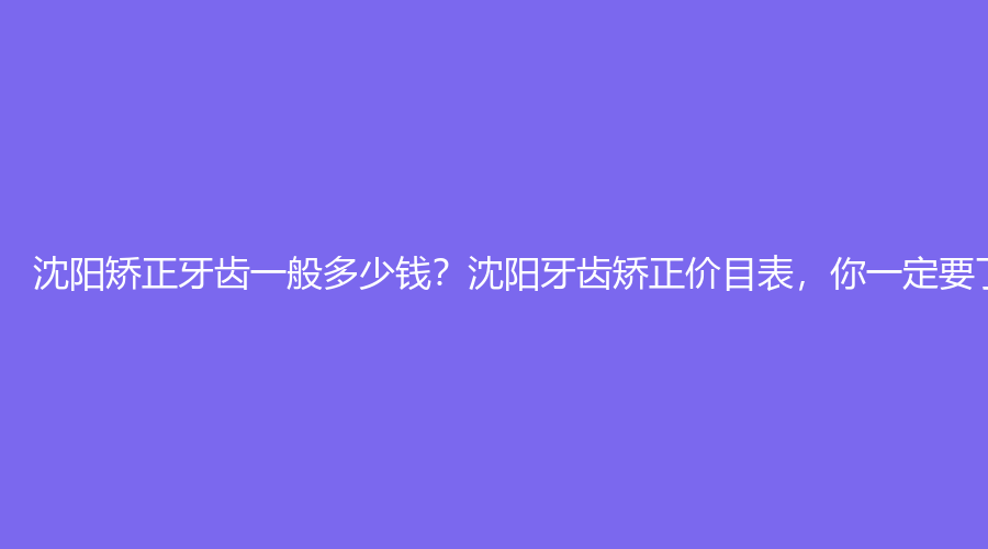 沈阳矫正牙齿一般多少钱？沈阳牙齿矫正价目表，你一定要了解的费用详情！