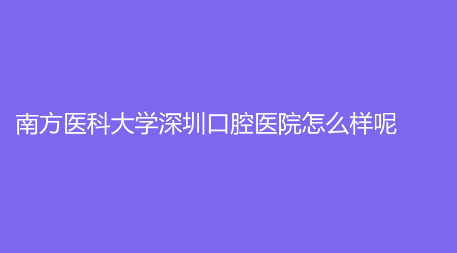 南方医科大学深圳口腔医院怎么样呢？实力跟技术名列前茅，纯干货分享戳进来看~