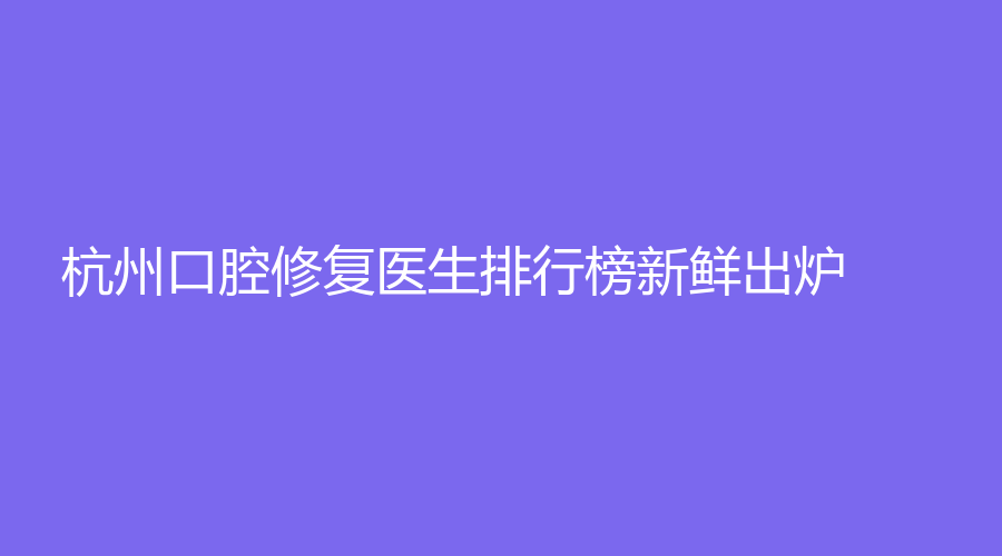 杭州口腔修复医生排行榜新鲜出炉！上榜医生有：黎红、黄景、李建家~