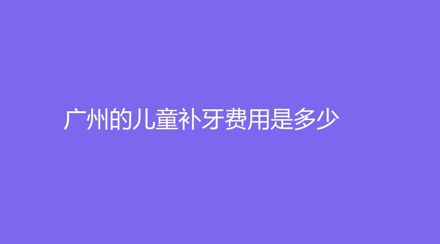 广州的儿童补牙费用是多少？2023年小孩补牙价格揭秘