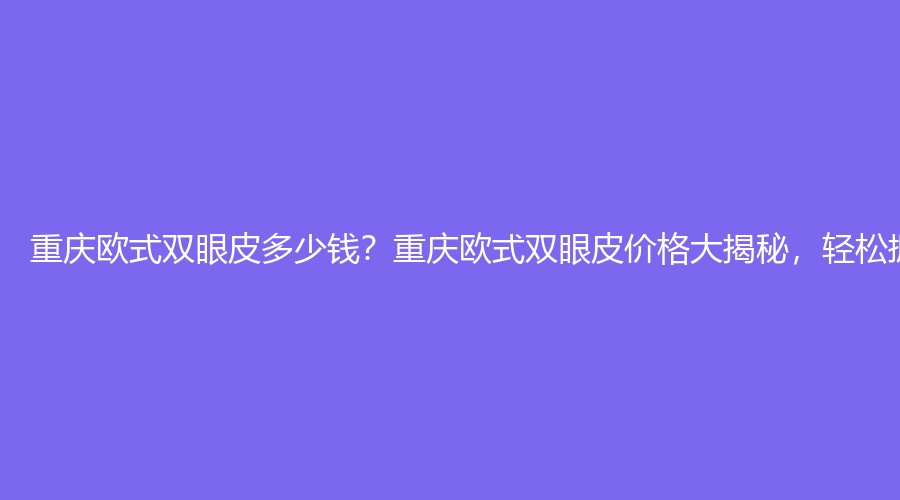 重庆欧式双眼皮多少钱？重庆欧式双眼皮价格大揭秘，轻松拥有电眼！
