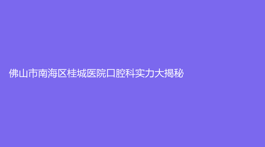 佛山市南海区桂城医院口腔科实力如何？韦喜升医生技术好吗？