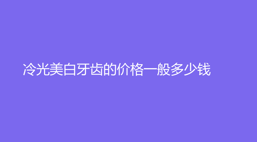 冷光美白牙齿的价格一般多少钱？美白牙齿的原理，文章全面解析！