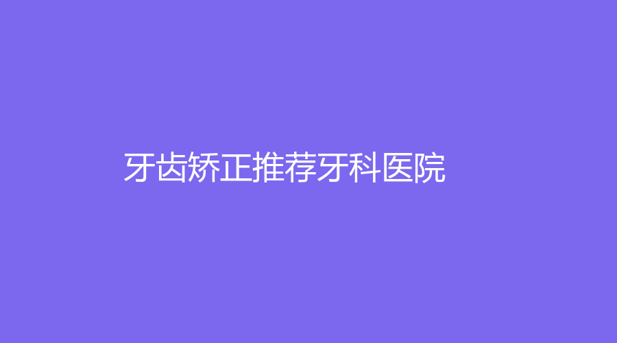 牙齿矫正推荐牙科医院