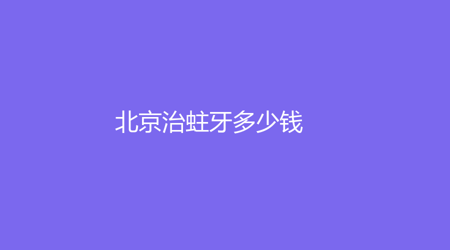 北京治蛀牙多少钱？价格低至200元，还有相关医院介绍
