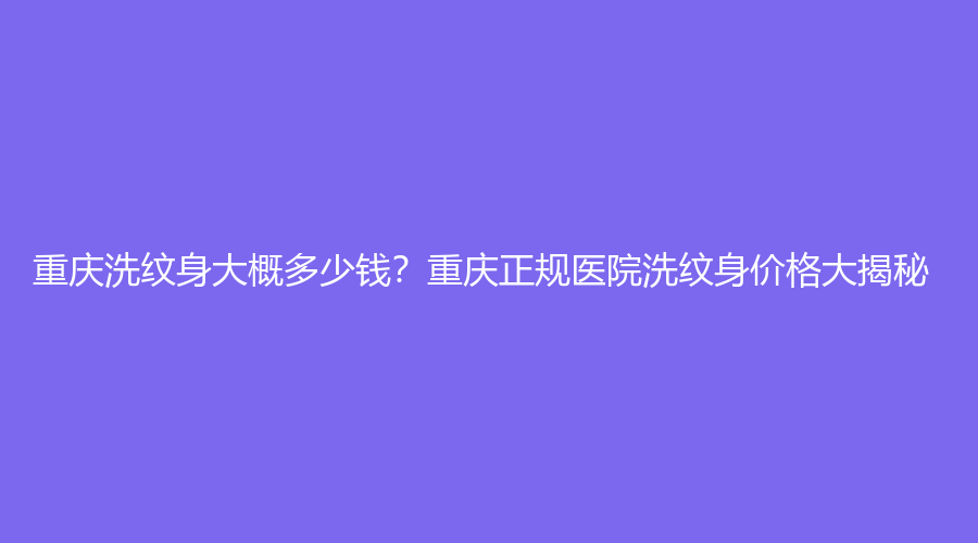 重庆洗纹身大概多少钱？重庆正规医院洗纹身价格大揭秘！