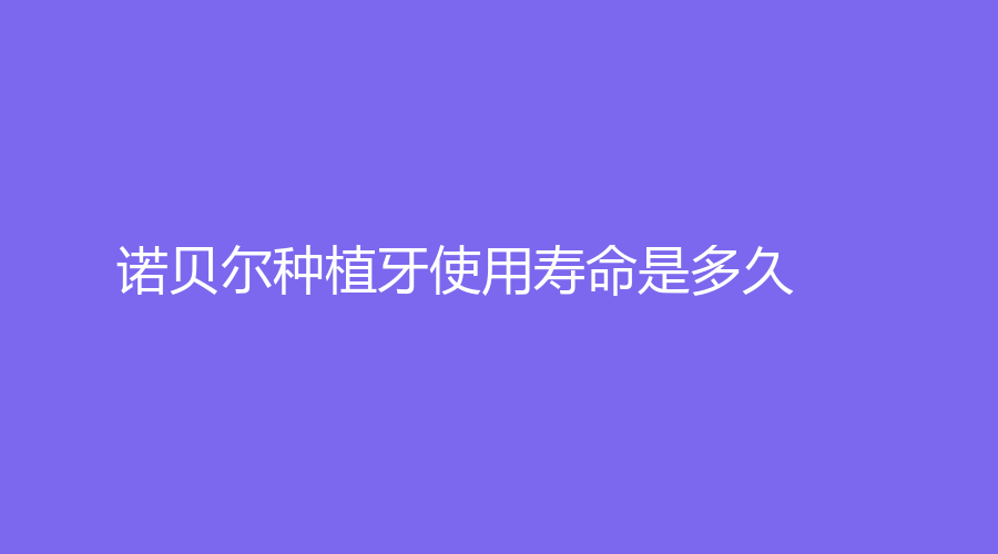诺贝尔种植牙使用寿命是多久？种植牙的优势是什么？详情点击了解