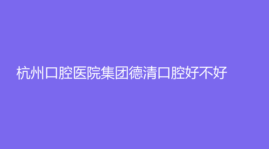 杭州口腔医院集团德清口腔好不好？陈丹鹏、王维倩等医生相关介绍