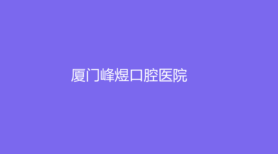 厦门峰煜口腔医院位置在哪里？擅长项目有哪些？王春林、沈贤生等医生在线