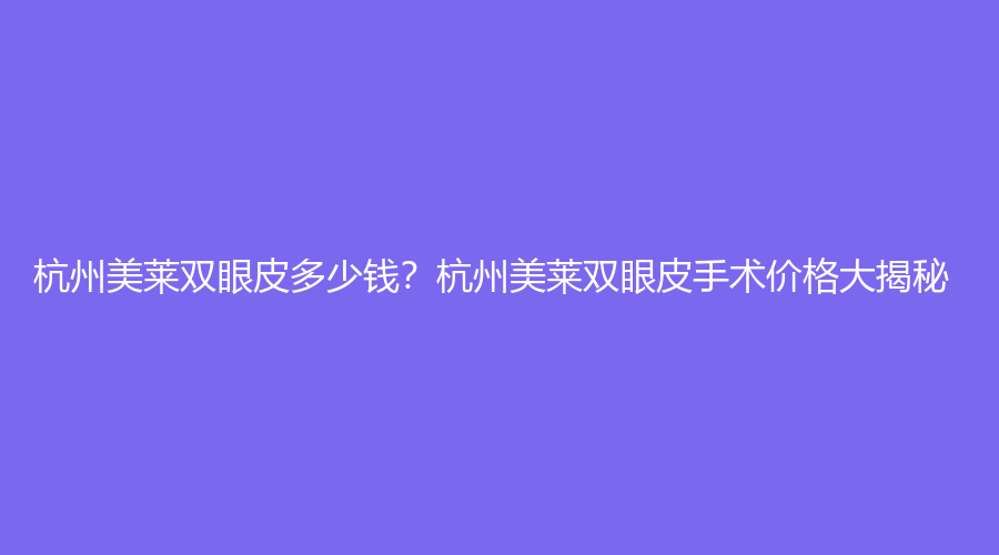 杭州美莱双眼皮多少钱？杭州美莱双眼皮手术价格大揭秘！