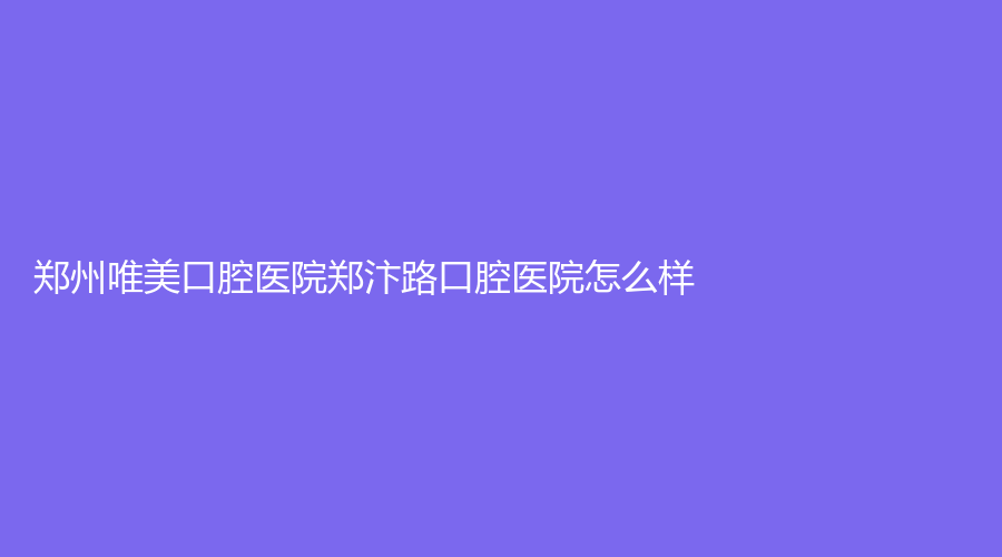 郑州唯美口腔医院郑汴路口腔医院怎么样？尹艳波医生技术好吗？