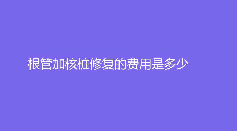 根管加核桩修复的费用是多少？修复需要多长时间？