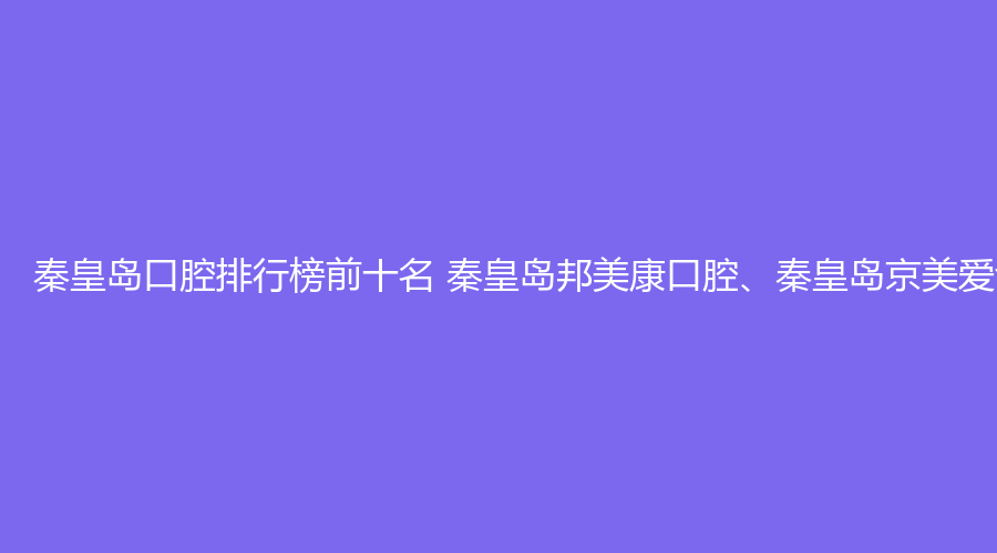 秦皇岛口腔排行榜前十名 秦皇岛邦美康口腔、秦皇岛京美爱齿口腔这几家都不错