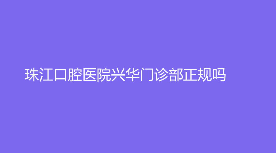 珠江口腔医院兴华门诊部正规吗？李国平、刘旭光等医生大力推荐，收藏查看
