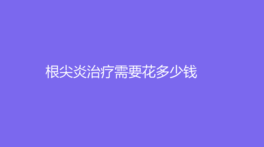 根尖炎治疗需要花多少钱？价格低至700元