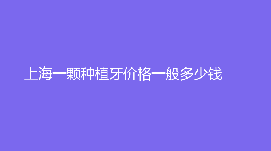 上海一颗种植牙价格一般多少钱？种植牙的注意事项揭秘种植牙
