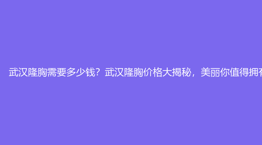 武汉隆胸需要多少钱？武汉隆胸价格大揭秘，美丽你值得拥有！