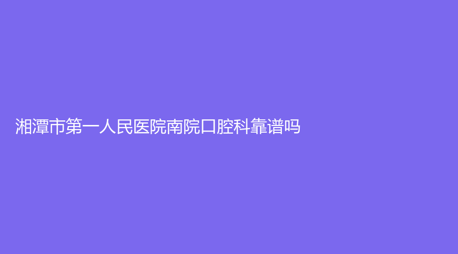 湘潭市第一人民医院南院口腔科靠谱吗？附有易琪、左中华等专家详细介绍