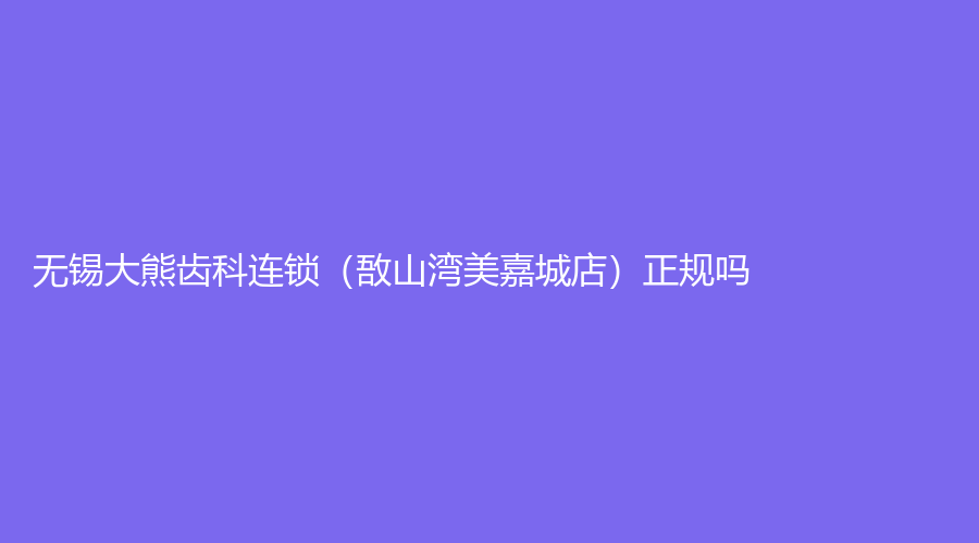 无锡大熊齿科连锁（敔山湾美嘉城店）正规吗？卢振辉医生怎么样？