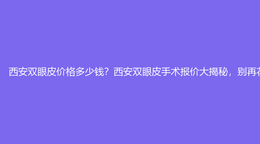 西安双眼皮价格多少钱？西安双眼皮手术报价大揭秘，别再花冤枉钱！