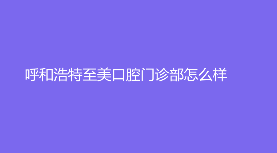 呼和浩特至美口腔门诊部怎么样？医资力量雄厚，值得牙友们一试！