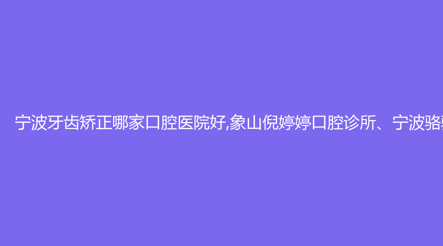 宁波牙齿矫正哪家口腔医院好,象山倪婷婷口腔诊所、宁波骆驼口腔医院排行榜实力口腔医院介绍