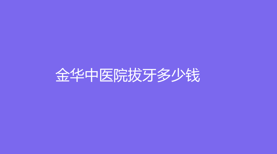 金华中医院拔牙多少钱？正常拔牙价格低至280元