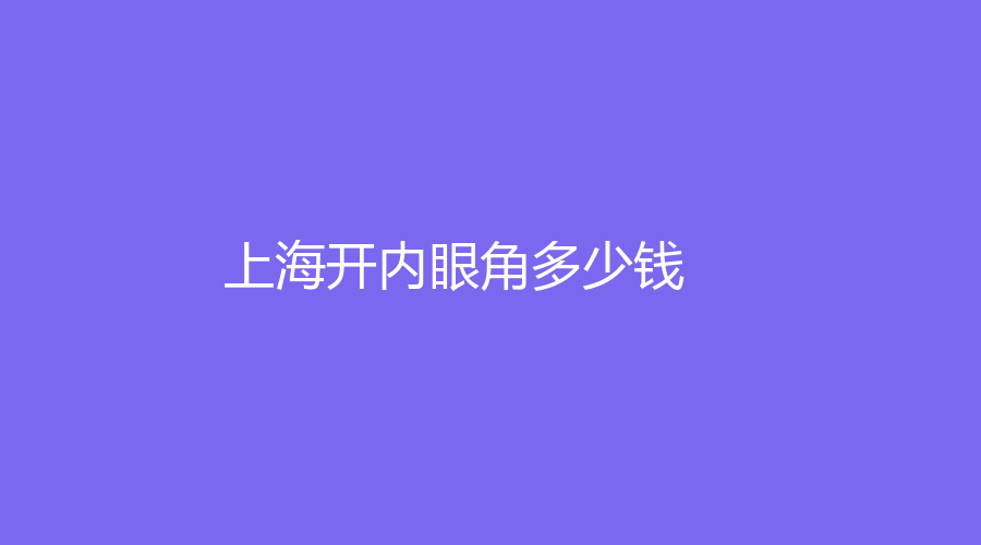 上海开内眼角多少钱？上海开内眼角价格公开，你真的了解吗？