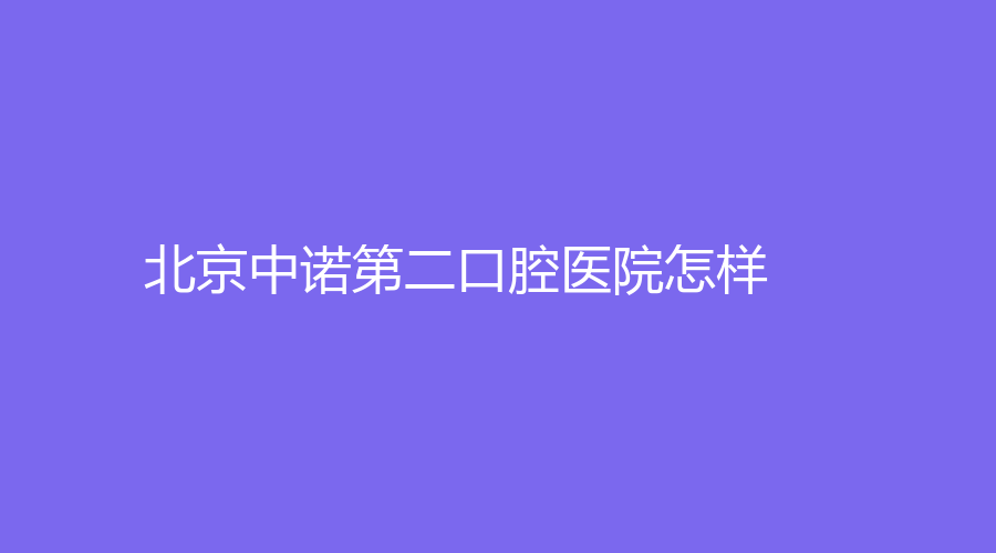 北京中诺第二口腔医院怎样？还有刘忠祥、潘火青等医生介绍哦！