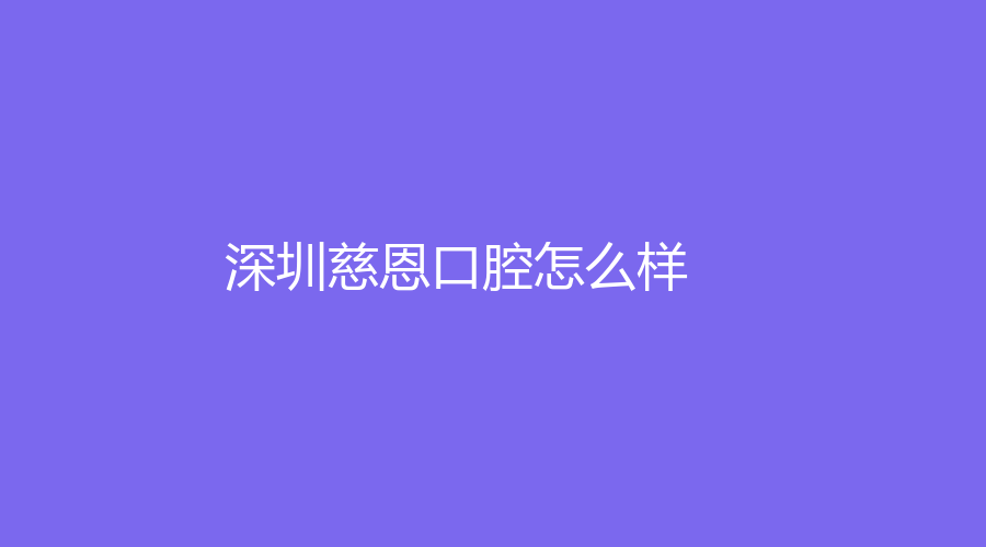 深圳慈恩口腔怎么样？陈江山和卢松林实力雄厚，值得选择~