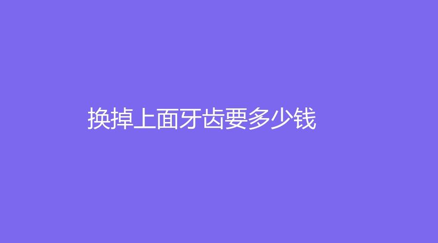 换掉上面牙齿要多少钱？单颗换牙1000元起！戳进来看~