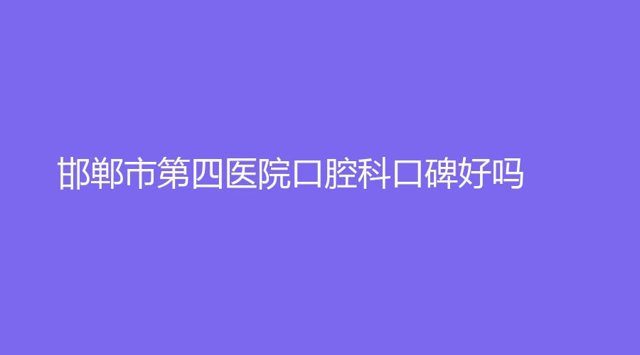 邯郸市第四医院口腔科口碑好吗？技术如何？医院介绍+医生简介|网友真实点评