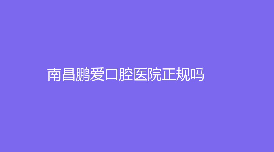 南昌鹏爱口腔医院正规吗？能不能做牙齿矫正？