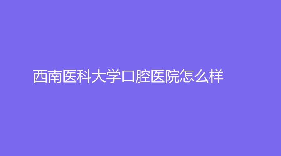 西南医科大学口腔医院怎么样？口碑好不好？徐晓梅医生技术如何？