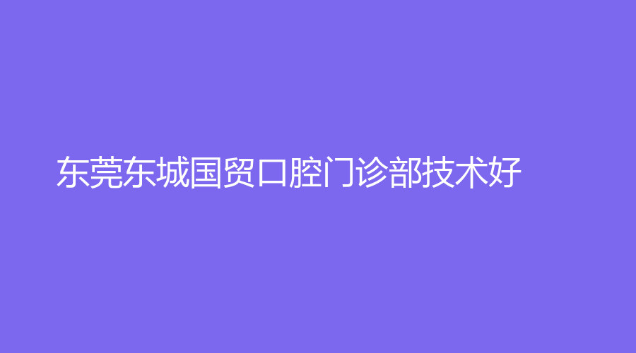 东莞东城国贸口腔门诊部技术好！名医吴丹平、安诺德坐诊，值得信赖