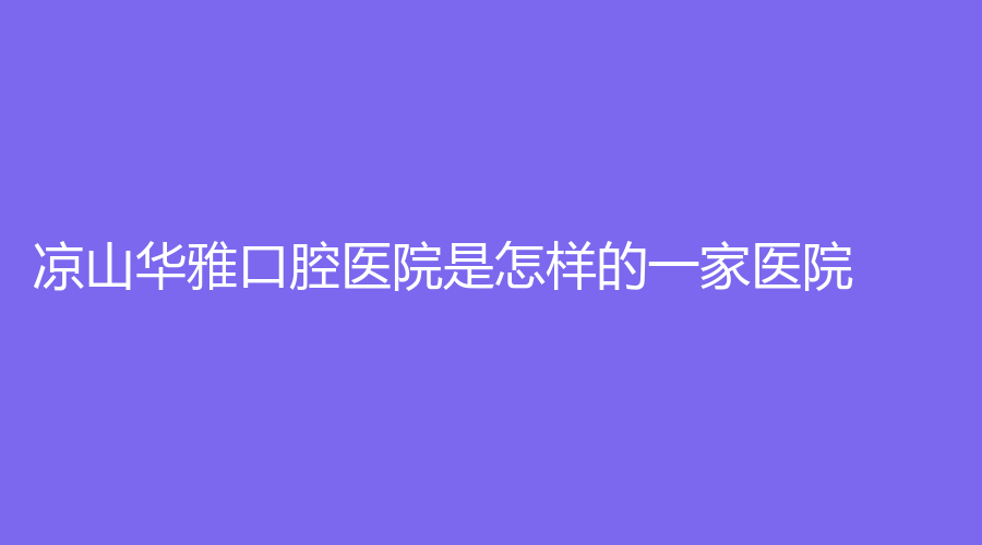 凉山华雅口腔医院是怎样的一家医院？阎登萍和宋张兵医生谁的技术更出色？