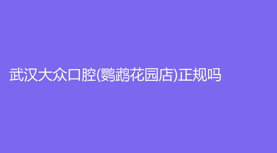 武汉大众口腔(鹦鹉花园店)正规吗？王辉医生怎么样？