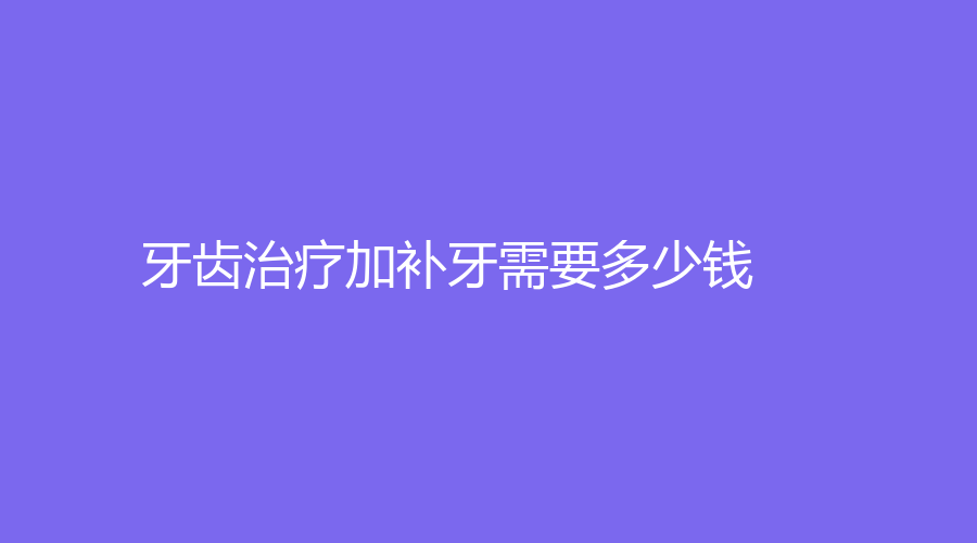 牙齿加补牙需要多少钱？简单修复牙齿费用特价低至500元~