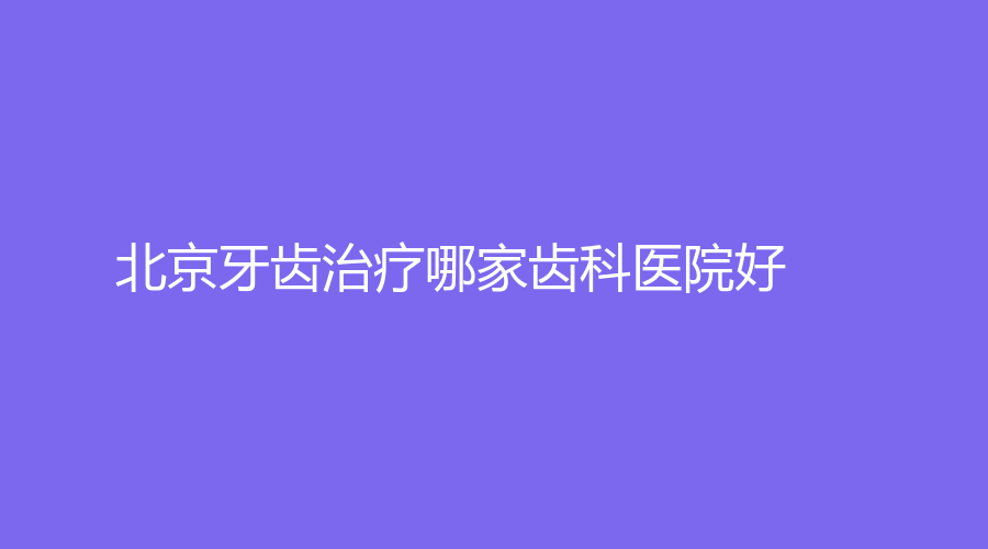 北京牙齿治疗哪家齿科医院好