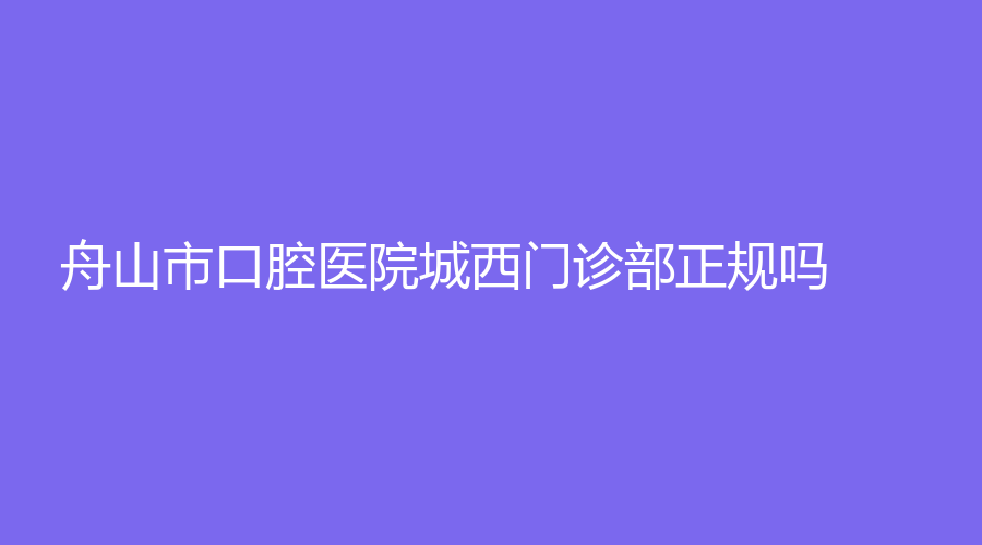 舟山市口腔医院城西门诊部正规吗？岩菊医生技术怎么样？
