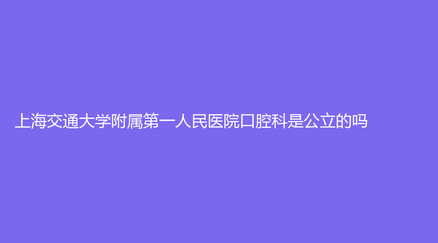 上海交通大学附属第一人民医院口腔科是公立的吗？热乎网评看过来！附医院+医生详情！