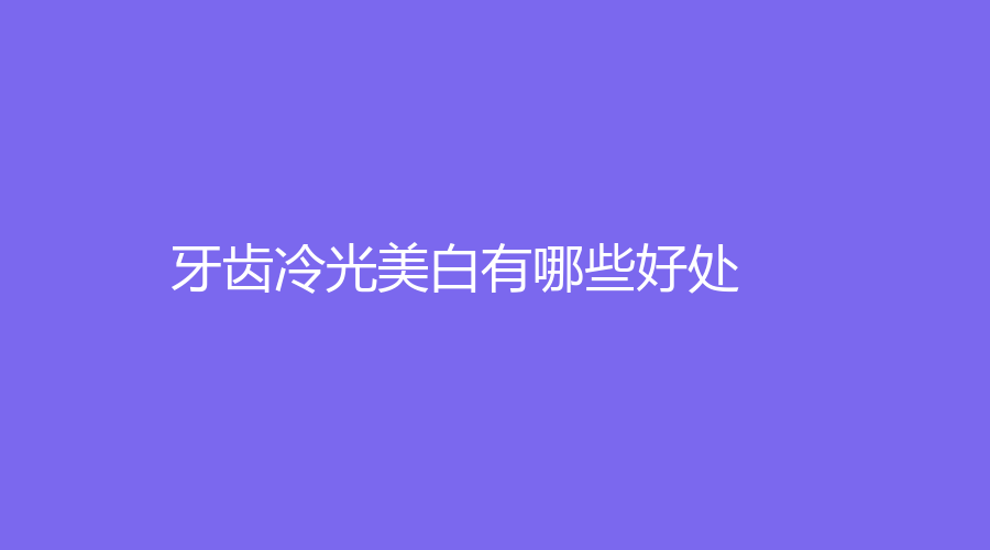 牙齿冷光美白有哪些好处?可以维持多久?是否有副作用?冷光美白详细解答