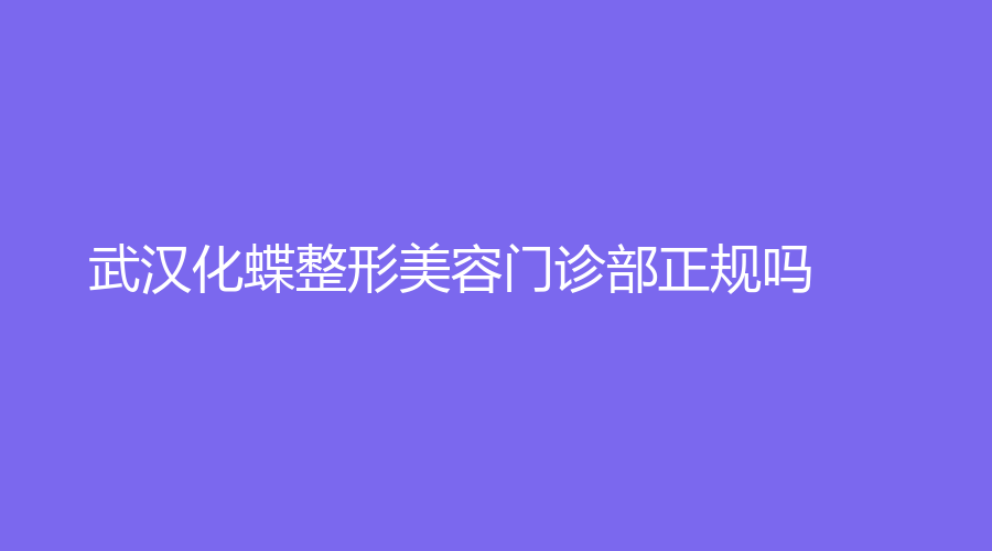 武汉化蝶整形美容门诊部正规吗？吴明瑞医生怎么样？