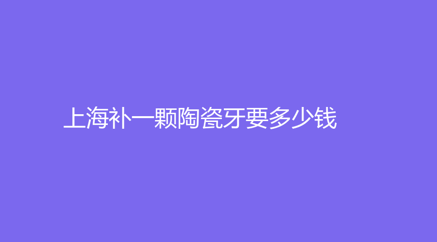 上海补一颗陶瓷牙要多少钱？价格低至500元起，不同材质价格不同